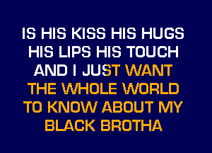 IS HIS KISS HIS HUGS
HIS LIPS HIS TOUCH
LXND I JUST WANT
THE WHOLE WORLD
TO KNOW ABOUT MY
BLACK BROTHA