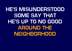 HE'S MISUNDERSTOOD
SOME SAY THAT
HE'S UP T0 NO GOOD
AROUND THE
NEIGHBORHOOD