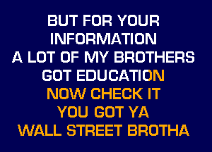 BUT FOR YOUR
INFORMATION
A LOT OF MY BROTHERS
GOT EDUCATION
NOW CHECK IT
YOU GOT YA
WALL STREET BROTHA