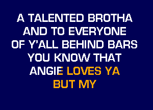 A TALENTED BROTHA
AND TO EVERYONE
0F Y'ALL BEHIND BARS
YOU KNOW THAT
ANGIE LOVES YA
BUT MY