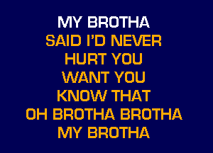 MY BROTHA
SAID I'D NEVER
HURT YOU
WANT YOU
KNOW THAT
0H BROTHA BROTHA
MY BROTHA