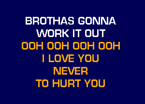 BROTHAS GONNA
WORK IT OUT
00H 00H 00H 00H

I LOVE YOU
NEVER
T0 HURT YOU