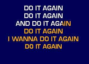 DO IT AGAIN
DO IT AGAIN
AND DO IT AGAIN
DO IT AGAIN

I WANNA DO IT AGAIN
DO IT AGAIN