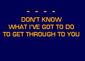 DON'T KNOW
WHAT I'VE GOT TO DO
TO GET THROUGH TO YOU