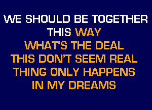 WE SHOULD BE TOGETHER
THIS WAY
WHATS THE DEAL
THIS DON'T SEEM REAL
THING ONLY HAPPENS
IN MY DREAMS