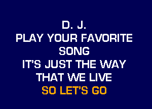 D. J.
PLAY YOUR FAVORITE
SONG

ITS JUST THE WAY
THAT WE LIVE
30 LET'S GO