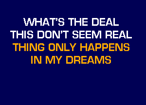 WHATS THE DEAL
THIS DON'T SEEM REAL
THING ONLY HAPPENS

IN MY DREAMS