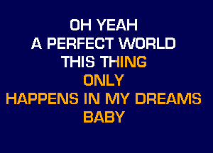 OH YEAH
A PERFECT WORLD
THIS THING
ONLY
HAPPENS IN MY DREAMS
BABY