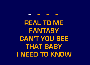 REAL TO ME
FANTASY

CAN'T YOU SEE
THAT BABY
I NEED TO KNOW