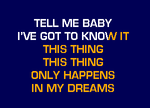 TELL ME BABY
I'VE GOT TO KNOW IT
THIS THING
THIS THING
ONLY HAPPENS
IN MY DREAMS