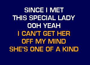 SINCE I MET
THIS SPECIAL LADY
00H YEAH
I CANT GET HER
OFF MY MIND
SHE'S ONE OF A KIND