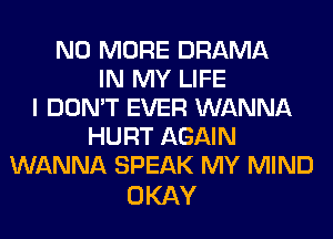 NO MORE DRAMA
IN MY LIFE
I DON'T EVER WANNA
HURT AGAIN
WANNA SPEAK MY MIND

OKAY