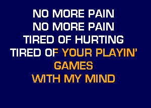 NO MORE PAIN
NO MORE PAIN
TIRED OF HURTING
TIRED OF YOUR PLAYIN'
GAMES
WITH MY MIND