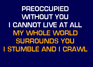 PREOCCUPIED
INITHOUT YOU
I CANNOT LIVE AT ALL
MY INHOLE WORLD
SURROUNDS YOU
I STUMBLE AND I CRAWL