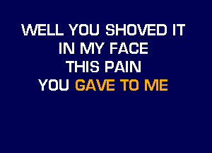 WELL YOU SHOVED IT
IN MY FACE
THIS PAIN

YOU GAVE TO ME