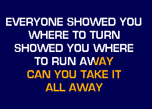 EVERYONE SHOWED YOU
WHERE TO TURN
SHOWED YOU WHERE
TO RUN AWAY
CAN YOU TAKE IT
ALL AWAY