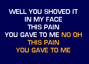WELL YOU SHOVED IT
IN MY FACE
THIS PAIN
YOU GAVE TO ME ND OH
THIS PAIN
YOU GAVE TO ME