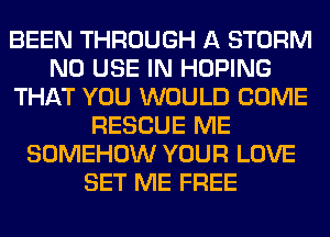 BEEN THROUGH A STORM
N0 USE IN HOPING
THAT YOU WOULD COME
RESCUE ME
SOMEHOW YOUR LOVE
SET ME FREE