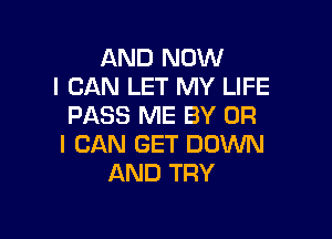 AND NOW
I CAN LET MY LIFE
PASS ME BY OR

I CAN GET DOWN
AND TRY