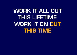 WORK IT ALL OUT
THIS LIFETIME
WORK IT ON OUT

THIS TIME