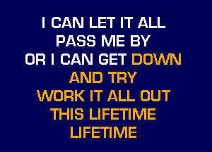 I CAN LET IT ALL
PASS ME BY
OR I CAN GET DOWN
AND TRY
WORK IT ALL OUT
THIS LIFETIME
LIFETIME