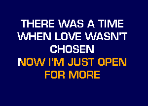 THERE WAS A TIME
WHEN LOVE WASN'T
CHOSEN
NOW I'M JUST OPEN
FOR MORE