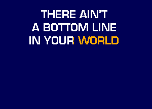 THERE AIN'T
A BOTTOM LINE
IN YOUR WORLD