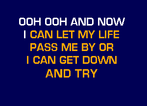 00H 00H AND NOW
I CAN LET MY LIFE
PASS ME BY OR
I CAN GET DOWN

AND TRY