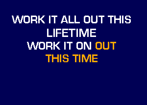 WORK IT ALL OUT THIS

LIFETIME
WORK IT ON OUT

THIS TIME