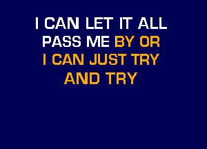 I CAN LET IT ALL
PASS ME BY OR
I CAN JUST TRY

AND TRY