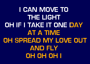 I CAN MOVE TO
THE LIGHT
0H IF I TAKE IT ONE DAY
AT A TIME
0H SPREAD MY LOVE OUT
AND FLY
0H 0H OH I