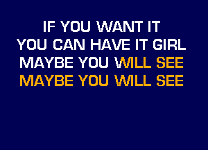 IF YOU WANT IT
YOU CAN HAVE IT GIRL
MAYBE YOU WILL SEE
MAYBE YOU WILL SEE