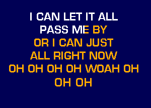 I CAN LET IT ALL
PASS ME BY
OR I CAN JUST

ALL RIGHT NOW
0H 0H 0H 0H WOAH 0H

0H 0H