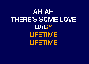 AH AH
THERE'S SOME LOVE
BABY

LIFETIME
LIFETIME