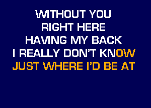 WITHOUT YOU
RIGHT HERE
Hl-W'ING MY BACK
I REALLY DON'T KNOW
JUST WHERE I'D BE AT