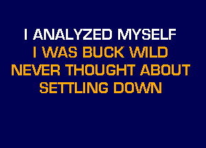 I ANALYZED MYSELF
I WAS BUCK WILD
NEVER THOUGHT ABOUT
SETI'LING DOWN