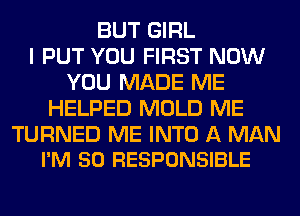 BUT GIRL
I PUT YOU FIRST NOW
YOU MADE ME
HELPED MOLD ME

TURNED ME INTO A MAN
I'M SO RESPONSIBLE