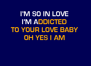 I'M 50 IN LOVE
I'M ADDICTED
TO YOUR LOVE BABY

0H YES I AM