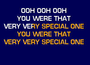 00H 00H 00H
YOU WERE THAT
VERY VERY SPECIAL ONE
YOU WERE THAT
VERY VERY SPECIAL ONE