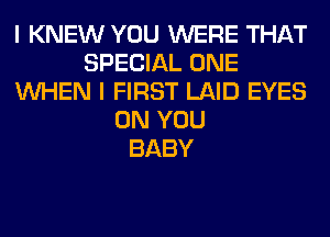 I KNEW YOU WERE THAT
SPECIAL ONE
WHEN I FIRST LAID EYES
ON YOU
BABY