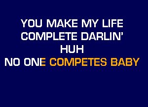 YOU MAKE MY LIFE
COMPLETE DARLIN'
HUH
NO ONE COMPETES BABY