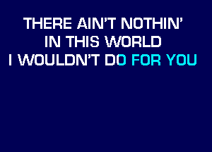 THERE AIN'T NOTHIN'
IN THIS WORLD
I WOULDN'T DO FOR YOU