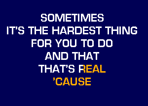 SOMETIMES
ITS THE HARDEST THING
FOR YOU TO DO
AND THAT
THAT'S REAL
'CAUSE