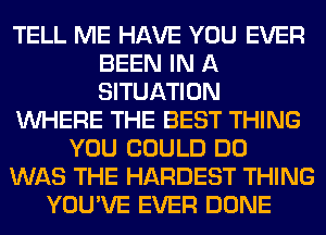 TELL ME HAVE YOU EVER
BEEN IN A
SITUATION

WHERE THE BEST THING

YOU COULD DO
WAS THE HARDEST THING
YOU'VE EVER DONE