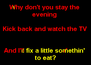 Why don't you stay the
evening

Kick back and watch the TV

And I'll fix a little swethin'
to eat?