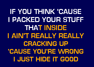 IF YOU THINK 'CAUSE
I PACKED YOUR STUFF
THAT INSIDE

I AIN'T REALLY REALLY
CRACKING UP
'CAUSE YOU'RE WRONG
I JUST HIDE IT GOOD