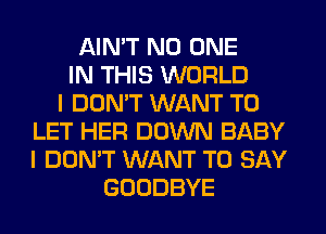 AIN'T NO ONE
IN THIS WORLD
I DON'T WANT TO
LET HER DOWN BABY
I DON'T WANT TO SAY
GOODBYE