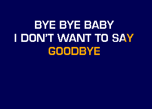 BYE BYE BABY
I DON'T WANT TO SAY
GOODBYE