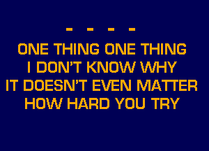 ONE THING ONE THING
I DON'T KNOW WHY
IT DOESN'T EVEN MATTER
HOW HARD YOU TRY