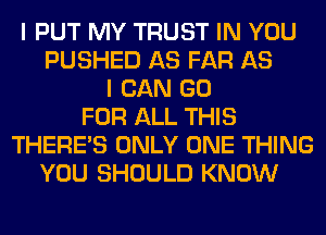 I PUT MY TRUST IN YOU
PUSHED AS FAR AS
I CAN GO
FOR ALL THIS
THERE'S ONLY ONE THING
YOU SHOULD KNOW